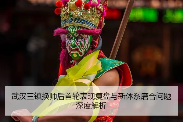 武汉三镇换帅后首轮表现复盘与新体系磨合问题深度解析